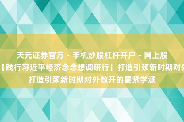 天元证券官方 - 手机炒股杠杆开户 - 网上股票怎么配资注册 【践行习近平经济念念想调研行】打造引颈新时期对外敞开的要紧学派