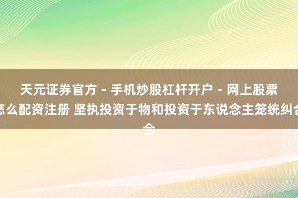 天元证券官方 - 手机炒股杠杆开户 - 网上股票怎么配资注册 坚执投资于物和投资于东说念主笼统纠合