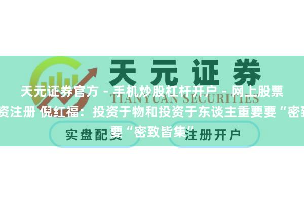 天元证券官方 - 手机炒股杠杆开户 - 网上股票怎么配资注册 倪红福：投资于物和投资于东谈主重要要“密致皆集”