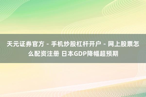 天元证券官方 - 手机炒股杠杆开户 - 网上股票怎么配资注册 日本GDP降幅超预期