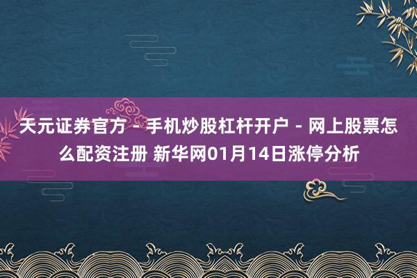 天元证券官方 - 手机炒股杠杆开户 - 网上股票怎么配资注册 新华网01月14日涨停分析