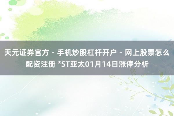 天元证券官方 - 手机炒股杠杆开户 - 网上股票怎么配资注册 *ST亚太01月14日涨停分析