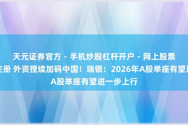 天元证券官方 - 手机炒股杠杆开户 - 网上股票怎么配资注册 外资捏续加码中国！瑞银：2026年A股举座有望进一步上行