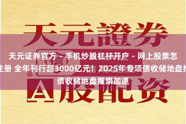 天元证券官方 - 手机炒股杠杆开户 - 网上股票怎么配资注册 全年刊行超3000亿元！2025年专项债收储地盘推崇加速