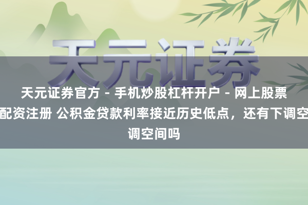 天元证券官方 - 手机炒股杠杆开户 - 网上股票怎么配资注册 公积金贷款利率接近历史低点，还有下调空间吗