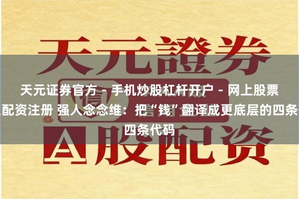 天元证券官方 - 手机炒股杠杆开户 - 网上股票怎么配资注册 强人念念维：把“钱”翻译成更底层的四条代码