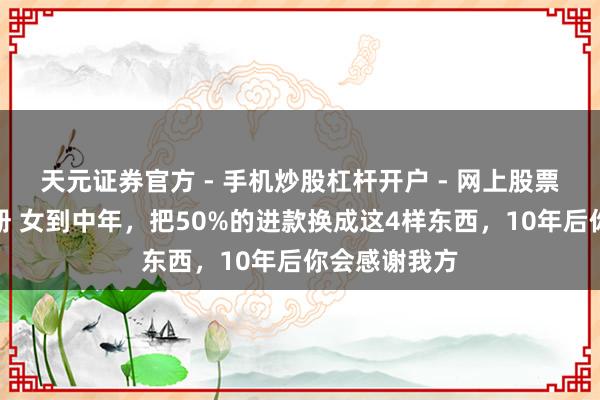 天元证券官方 - 手机炒股杠杆开户 - 网上股票怎么配资注册 女到中年，把50%的进款换成这4样东西，10年后你会感谢我方
