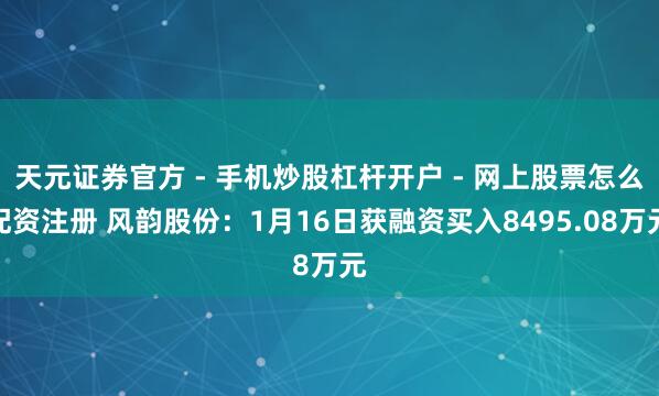 天元证券官方 - 手机炒股杠杆开户 - 网上股票怎么配资注册 风韵股份：1月16日获融资买入8495.08万元