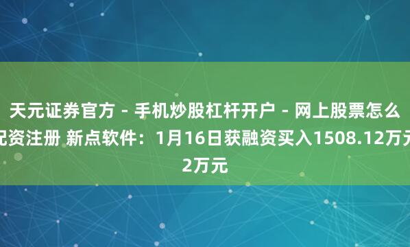 天元证券官方 - 手机炒股杠杆开户 - 网上股票怎么配资注册 新点软件：1月16日获融资买入1508.12万元
