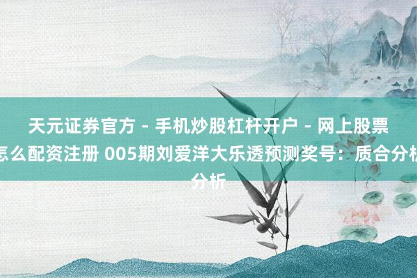 天元证券官方 - 手机炒股杠杆开户 - 网上股票怎么配资注册 005期刘爱洋大乐透预测奖号：质合分析