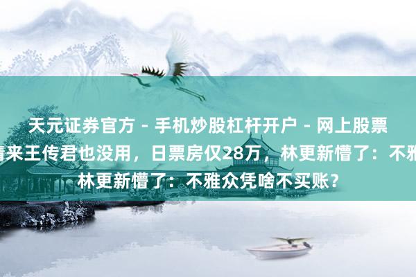 天元证券官方 - 手机炒股杠杆开户 - 网上股票怎么配资注册 请来王传君也没用，日票房仅28万，林更新懵了：不雅众凭啥不买账？