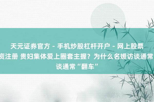 天元证券官方 - 手机炒股杠杆开户 - 网上股票怎么配资注册 贵妇集体爱上圈套主握？为什么名媛访谈通常“翻车”