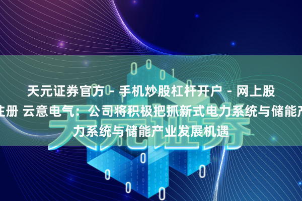 天元证券官方 - 手机炒股杠杆开户 - 网上股票怎么配资注册 云意电气：公司将积极把抓新式电力系统与储能产业发展机遇