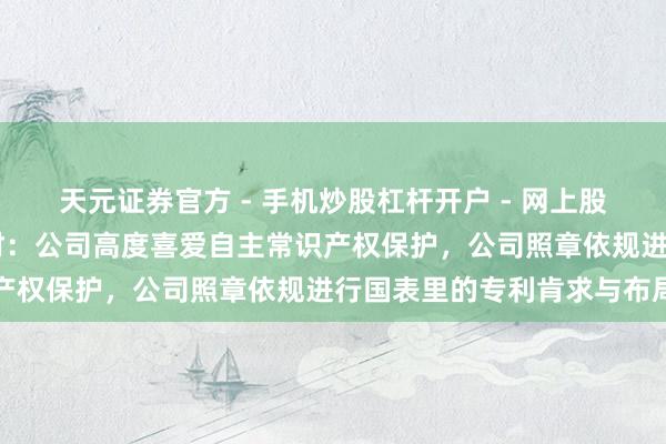 天元证券官方 - 手机炒股杠杆开户 - 网上股票怎么配资注册 鹿山新材：公司高度喜爱自主常识产权保护，公司照章依规进行国表里的专利肯求与布局