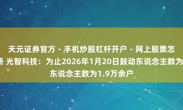 天元证券官方 - 手机炒股杠杆开户 - 网上股票怎么配资注册 光智科技：为止2026年1月20日鼓动东说念主数为1.9万余户