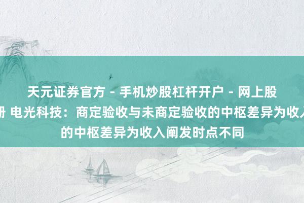 天元证券官方 - 手机炒股杠杆开户 - 网上股票怎么配资注册 电光科技：商定验收与未商定验收的中枢差异为收入阐发时点不同