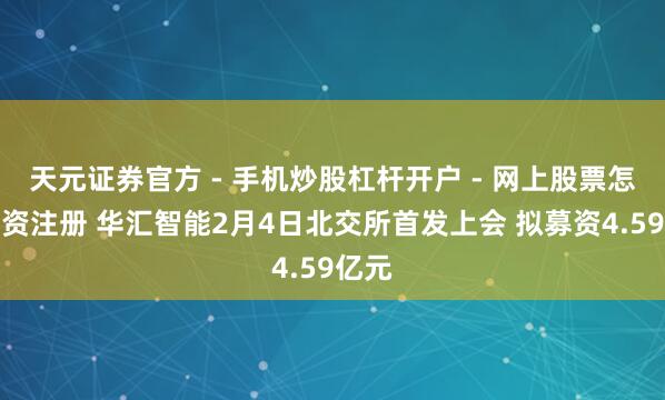 天元证券官方 - 手机炒股杠杆开户 - 网上股票怎么配资注册 华汇智能2月4日北交所首发上会 拟募资4.59亿元