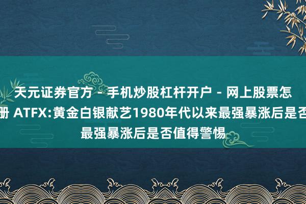 天元证券官方 - 手机炒股杠杆开户 - 网上股票怎么配资注册 ATFX:黄金白银献艺1980年代以来最强暴涨后是否值得警惕
