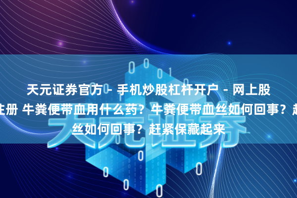 天元证券官方 - 手机炒股杠杆开户 - 网上股票怎么配资注册 牛粪便带血用什么药？牛粪便带血丝如何回事？赶紧保藏起来