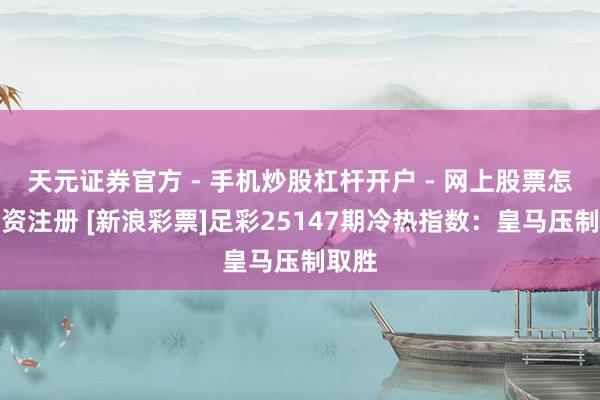 天元证券官方 - 手机炒股杠杆开户 - 网上股票怎么配资注册 [新浪彩票]足彩25147期冷热指数：皇马压制取胜