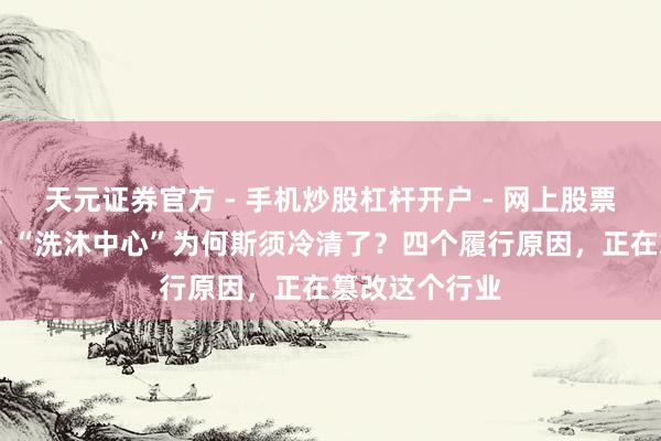 天元证券官方 - 手机炒股杠杆开户 - 网上股票怎么配资注册 “洗沐中心”为何斯须冷清了？四个履行原因，正在篡改这个行业