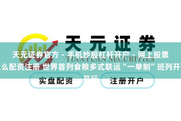 天元证券官方 - 手机炒股杠杆开户 - 网上股票怎么配资注册 世界首列食粮多式联运“一单制”班列开行