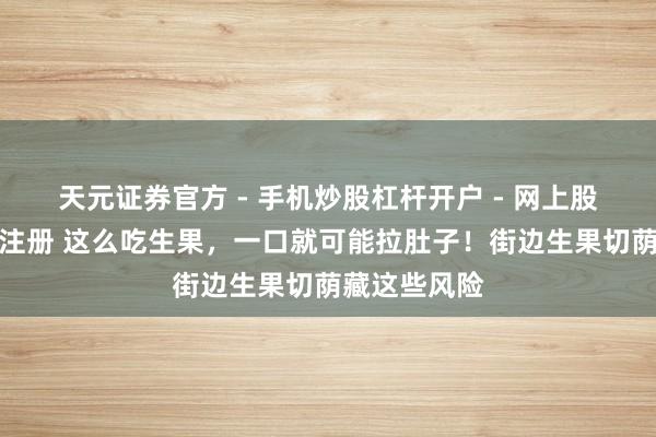 天元证券官方 - 手机炒股杠杆开户 - 网上股票怎么配资注册 这么吃生果，一口就可能拉肚子！街边生果切荫藏这些风险