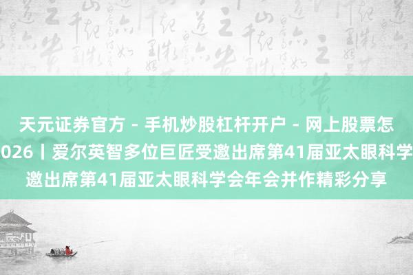 天元证券官方 - 手机炒股杠杆开户 - 网上股票怎么配资注册 APAO 2026丨爱尔英智多位巨匠受邀出席第41届亚太眼科学会年会并作精彩分享
